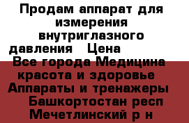 Продам аппарат для измерения внутриглазного давления › Цена ­ 10 000 - Все города Медицина, красота и здоровье » Аппараты и тренажеры   . Башкортостан респ.,Мечетлинский р-н